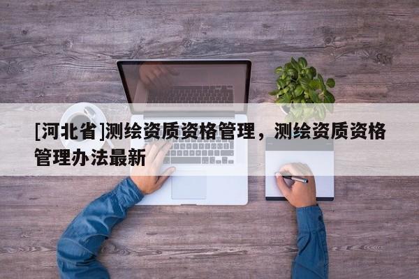 [河北省]測繪資質資格管理，測繪資質資格管理辦法最新