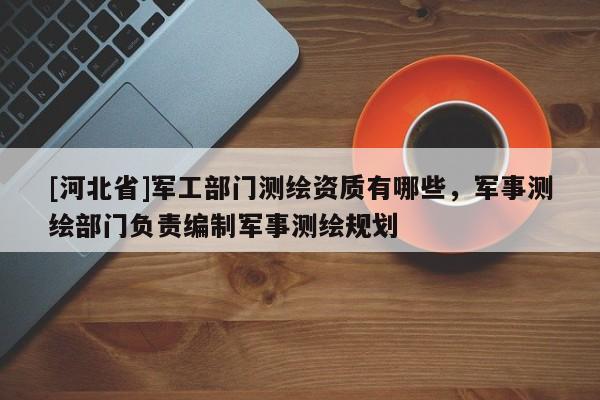 [河北省]軍工部門測繪資質(zhì)有哪些，軍事測繪部門負(fù)責(zé)編制軍事測繪規(guī)劃
