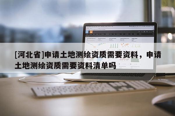 [河北省]申請土地測繪資質需要資料，申請土地測繪資質需要資料清單嗎