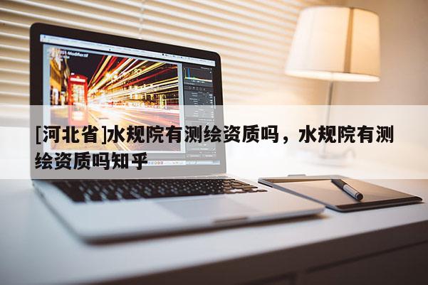 [河北省]水規(guī)院有測繪資質(zhì)嗎，水規(guī)院有測繪資質(zhì)嗎知乎