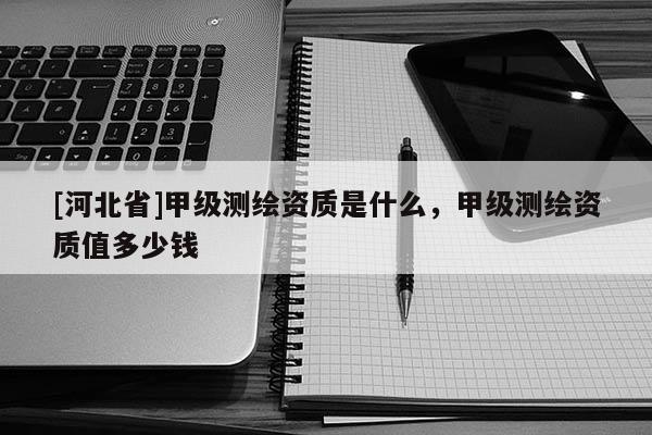 [河北省]甲級測繪資質是什么，甲級測繪資質值多少錢