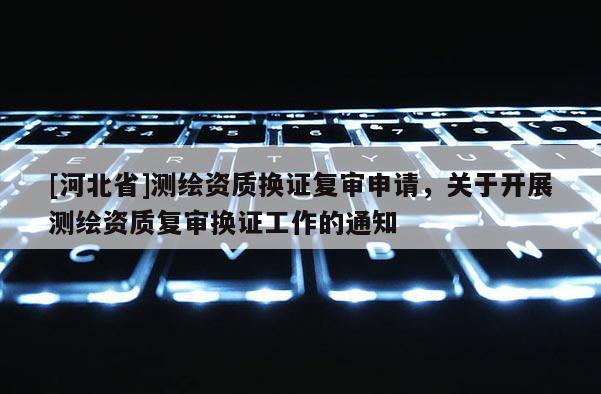[河北省]測繪資質換證復審申請，關于開展測繪資質復審換證工作的通知