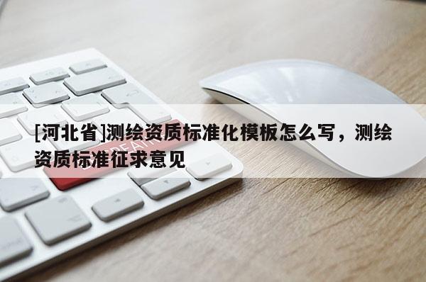 [河北省]測繪資質標準化模板怎么寫，測繪資質標準征求意見