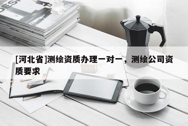 [河北省]測繪資質辦理一對一，測繪公司資質要求