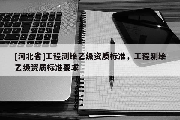 [河北省]工程測繪乙級資質標準，工程測繪乙級資質標準要求