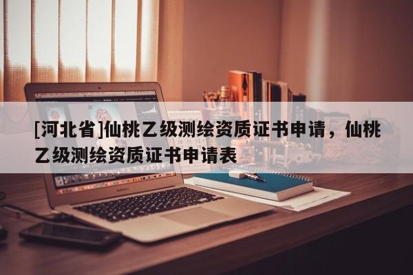 [河北省]仙桃乙級(jí)測(cè)繪資質(zhì)證書(shū)申請(qǐng)，仙桃乙級(jí)測(cè)繪資質(zhì)證書(shū)申請(qǐng)表