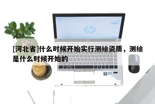 [河北省]什么時候開始實行測繪資質，測繪是什么時候開始的