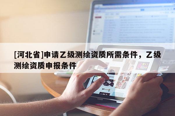 [河北省]申請(qǐng)乙級(jí)測繪資質(zhì)所需條件，乙級(jí)測繪資質(zhì)申報(bào)條件