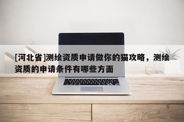 [河北省]測繪資質(zhì)申請做你的貓攻略，測繪資質(zhì)的申請條件有哪些方面