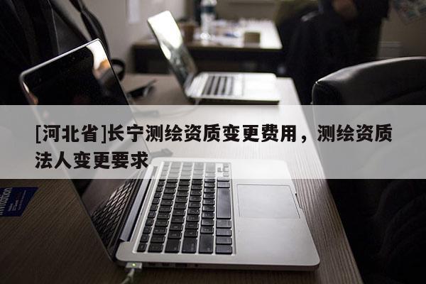 [河北省]長寧測繪資質變更費用，測繪資質法人變更要求