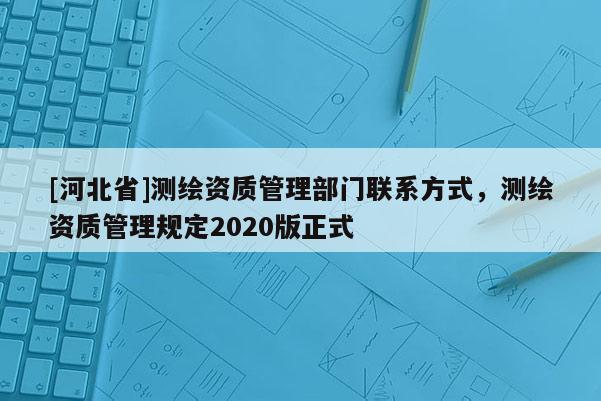 [河北省]測繪資質管理部門聯系方式，測繪資質管理規定2020版正式