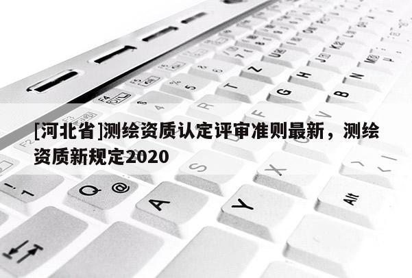 [河北省]測繪資質認定評審準則最新，測繪資質新規定2020