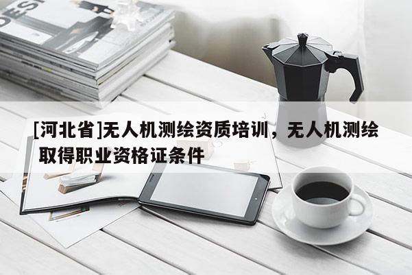 [河北省]無人機測繪資質培訓，無人機測繪 取得職業資格證條件