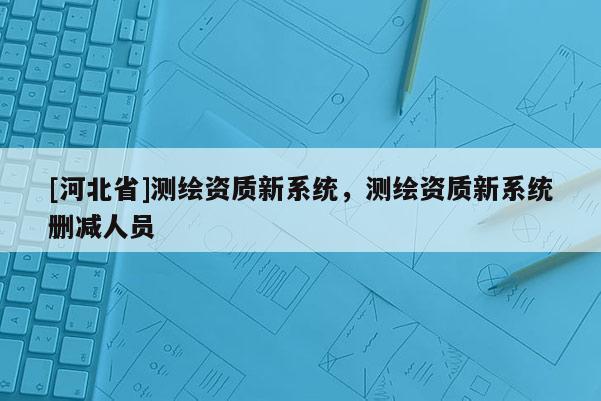 [河北省]測繪資質新系統，測繪資質新系統刪減人員