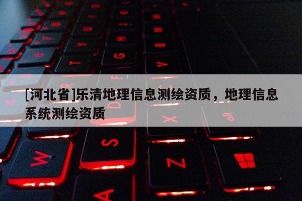 [河北省]樂清地理信息測繪資質，地理信息系統測繪資質