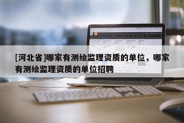 [河北省]哪家有測繪監(jiān)理資質(zhì)的單位，哪家有測繪監(jiān)理資質(zhì)的單位招聘