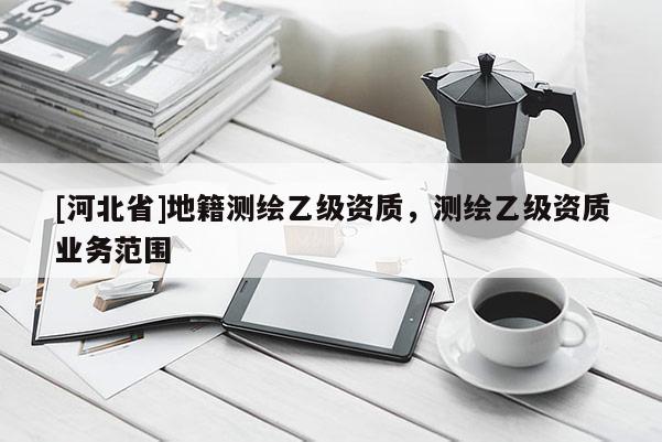 [河北省]地籍測繪乙級資質，測繪乙級資質業務范圍