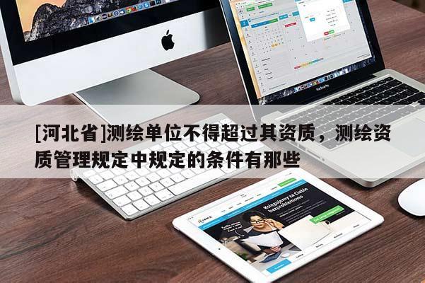 [河北省]測繪單位不得超過其資質(zhì)，測繪資質(zhì)管理規(guī)定中規(guī)定的條件有那些