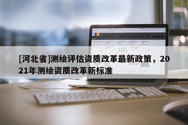 [河北省]測繪評估資質改革最新政策，2021年測繪資質改革新標準