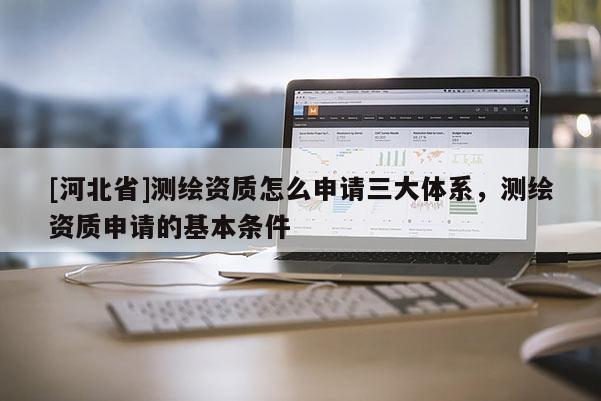 [河北省]測繪資質怎么申請三大體系，測繪資質申請的基本條件