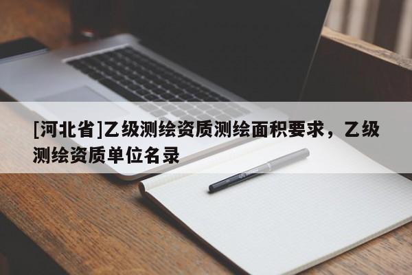 [河北省]乙級測繪資質測繪面積要求，乙級測繪資質單位名錄