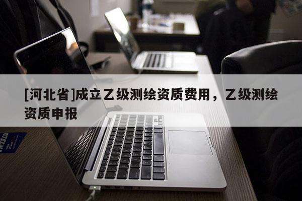 [河北省]成立乙級測繪資質費用，乙級測繪資質申報