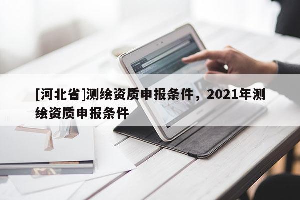 [河北省]測繪資質申報條件，2021年測繪資質申報條件