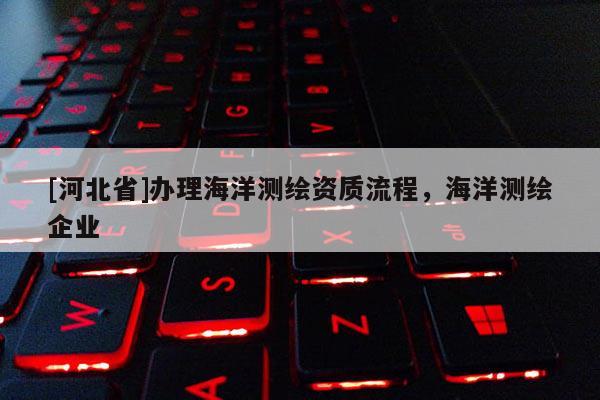 [河北省]辦理海洋測繪資質流程，海洋測繪企業