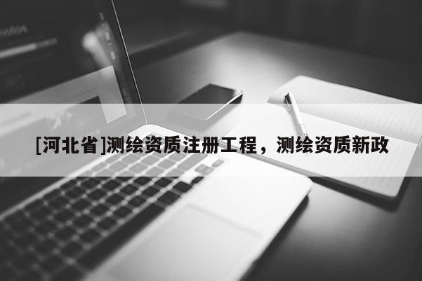 [河北省]測繪資質注冊工程，測繪資質新政