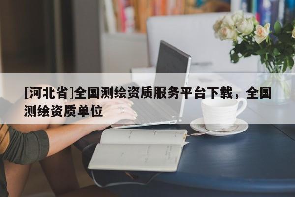 [河北省]全國測繪資質服務平臺下載，全國測繪資質單位