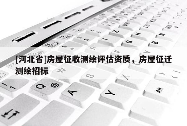 [河北省]房屋征收測繪評估資質，房屋征遷測繪招標