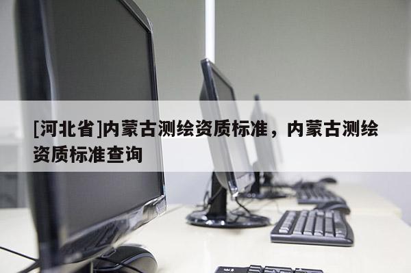 [河北省]內蒙古測繪資質標準，內蒙古測繪資質標準查詢