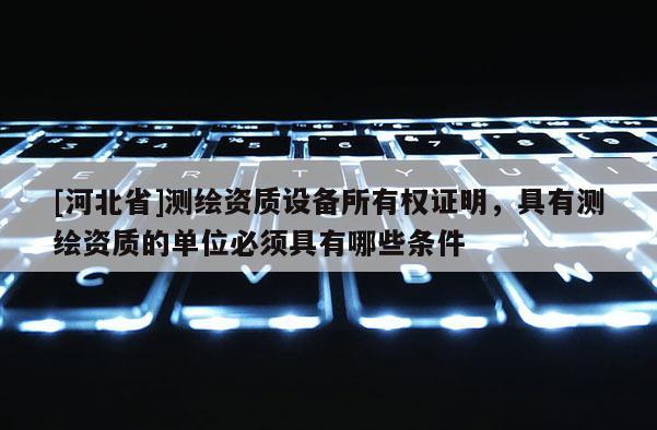 [河北省]測繪資質設備所有權證明，具有測繪資質的單位必須具有哪些條件
