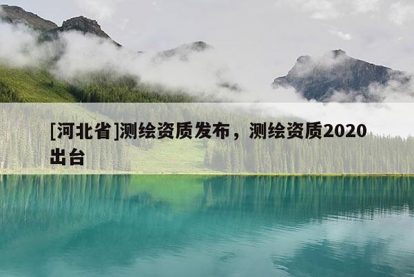 [河北省]測繪資質發布，測繪資質2020出臺