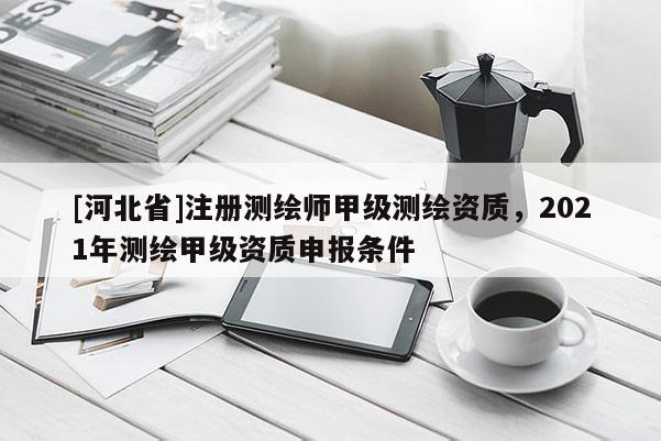 [河北省]注冊測繪師甲級測繪資質，2021年測繪甲級資質申報條件
