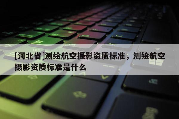 [河北省]測繪航空攝影資質(zhì)標(biāo)準(zhǔn)，測繪航空攝影資質(zhì)標(biāo)準(zhǔn)是什么