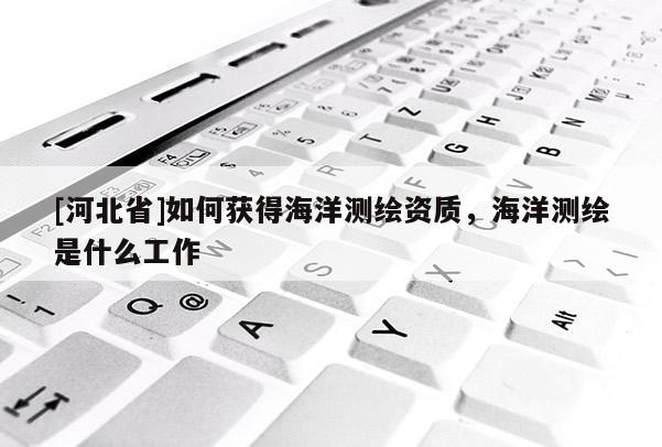[河北省]如何獲得海洋測(cè)繪資質(zhì)，海洋測(cè)繪是什么工作