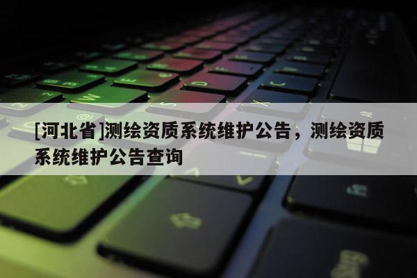 [河北省]測(cè)繪資質(zhì)系統(tǒng)維護(hù)公告，測(cè)繪資質(zhì)系統(tǒng)維護(hù)公告查詢