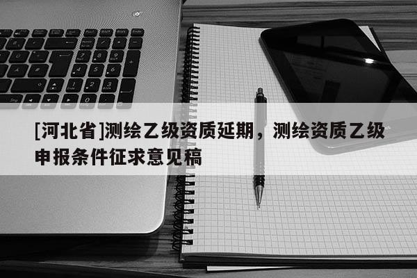 [河北省]測繪乙級資質延期，測繪資質乙級申報條件征求意見稿