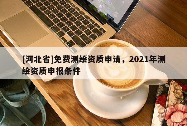 [河北省]免費測繪資質申請，2021年測繪資質申報條件