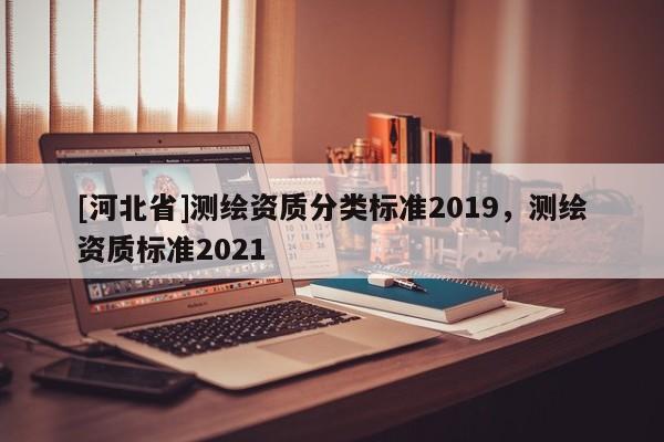 [河北省]測繪資質分類標準2019，測繪資質標準2021