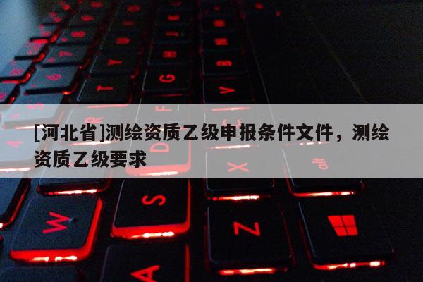 [河北省]測繪資質乙級申報條件文件，測繪資質乙級要求