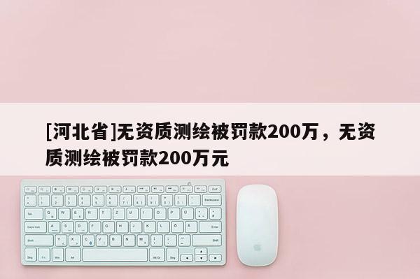 [河北省]無資質測繪被罰款200萬，無資質測繪被罰款200萬元