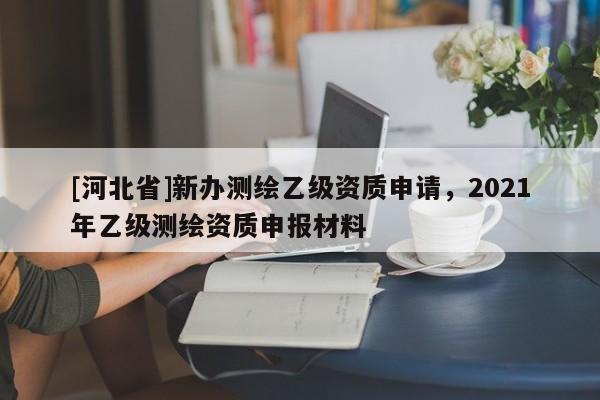 [河北省]新辦測繪乙級資質申請，2021年乙級測繪資質申報材料