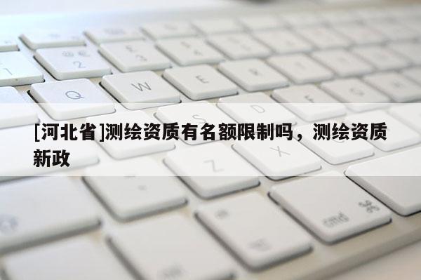 [河北省]測繪資質有名額限制嗎，測繪資質新政