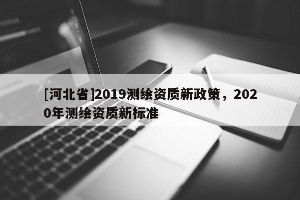[河北省]2019測繪資質(zhì)新政策，2020年測繪資質(zhì)新標準