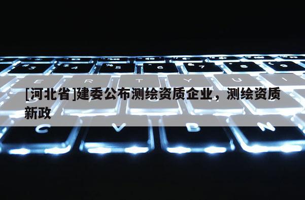 [河北省]建委公布測繪資質企業，測繪資質新政