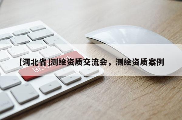 [河北省]測繪資質交流會，測繪資質案例