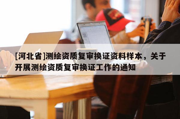 [河北省]測繪資質復審換證資料樣本，關于開展測繪資質復審換證工作的通知