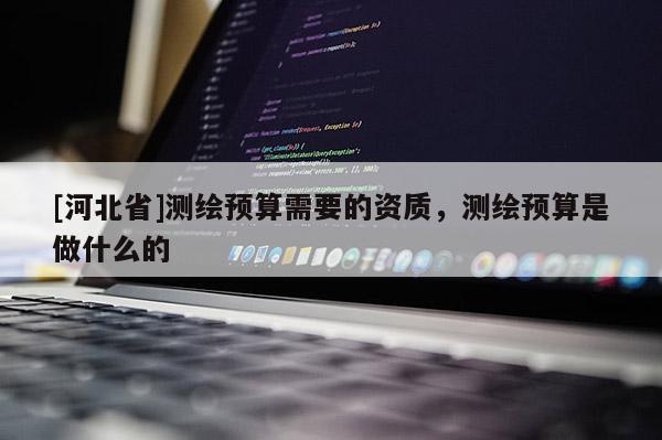[河北省]測繪預算需要的資質，測繪預算是做什么的